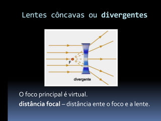 Lentes côncavas ou divergentes




O foco principal é virtual.
distância focal – distância ente o foco e a lente.
 