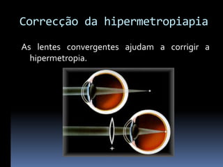 Correcção da hipermetropiapia
As lentes convergentes ajudam a corrigir a
  hipermetropia.
 