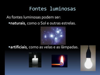 Fontes luminosas
As fontes luminosas podem ser:
 naturais, como o Sol e outras estrelas.




 artificiais, como as velas e as lâmpadas.
 