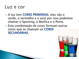    A luz tem                   , elas são o
    verde, o vermelho e o azul por isso podemos
    chamar o Sporting, o Benfica e o Porto.
   Esta combinação de cores formam outras
    cores que se chamam as
                  .
 