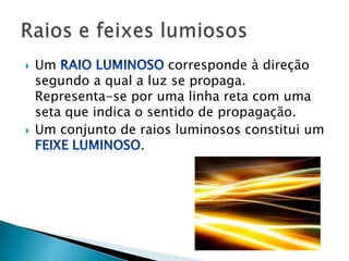    Um                   corresponde à direção
    segundo a qual a luz se propaga.
    Representa-se por uma linha reta com uma
    seta que indica o sentido de propagação.
   Um conjunto de raios luminosos constitui um
                     .
 