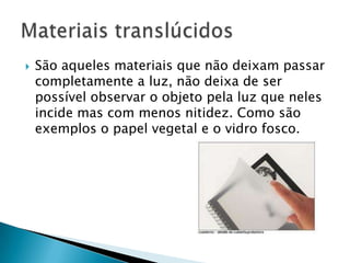    São aqueles materiais que não deixam passar
    completamente a luz, não deixa de ser
    possível observar o objeto pela luz que neles
    incide mas com menos nitidez. Como são
    exemplos o papel vegetal e o vidro fosco.
 