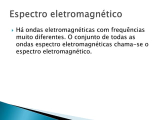    Há ondas eletromagnéticas com frequências
    muito diferentes. O conjunto de todas as
    ondas espectro eletromagnéticas chama-se o
    espectro eletromagnético.
 