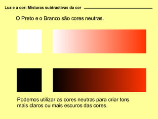 O Preto e o Branco são cores neutras. Podemos utilizar as cores neutras para criar tons mais claros ou mais escuros das cores. Luz e a cor: Misturas subtractivas da cor 