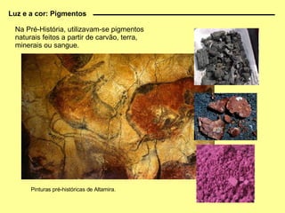 Na Pré-História, utilizavam-se pigmentos naturais feitos a partir de carvão, terra, minerais ou sangue. Pinturas pré-históricas de Altamira. Luz e a cor: Pigmentos 