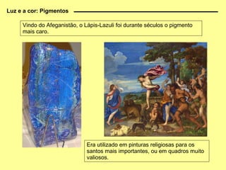 Vindo do Afeganistão, o Lápis-Lazuli foi durante séculos o pigmento mais caro. Era utilizado em pinturas religiosas para os santos mais importantes, ou em quadros muito valiosos. Luz e a cor: Pigmentos 