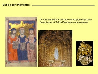 Luz e a cor: Pigmentos O ouro também é utilizado como pigmento para fazer tintas. A Talha Dourada é um exemplo. 