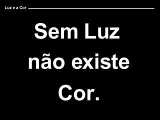 Sem Luz  não existe  Cor.  Luz e a Cor 