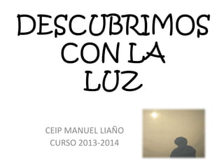 DESCUBRIMOS
CON LA
LUZ
CEIP MANUEL LIAÑO
CURSO 2013-2014
 