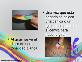 • Una vez que esta
pegado se coloca
una canica o un
eje que se pone en
el centro para
hacerlo girar
• Al girar se ve el
disco de una
tonalidad blanca.