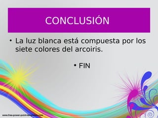 CONCLUSIÓN
• La luz blanca está compuesta por los
siete colores del arcoiris.
• FIN