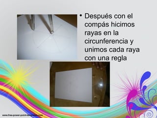 • Después con el
compás hicimos
rayas en la
circunferencia y
unimos cada raya
con una regla