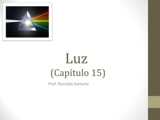 Luz
(Capítulo 15)
Prof. Ronaldo Santana
 