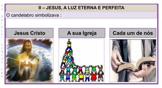 P
R
O
D
I
R
L
E
I
S
A
N
T
O
S
E
B
D
II – JESUS, A LUZ ETERNA E PERFEITA
O candelabro simbolizava :
Jesus Cristo A sua Igreja Cada um de nós
 