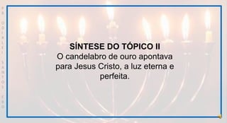 P
R
O
D
I
R
L
E
I
S
A
N
T
O
S
E
B
D
SÍNTESE DO TÓPICO II
O candelabro de ouro apontava
para Jesus Cristo, a luz eterna e
perfeita.
 