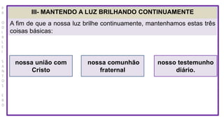 P
R
O
D
I
R
L
E
I
S
A
N
T
O
S
E
B
D
III- MANTENDO A LUZ BRILHANDO CONTINUAMENTE
A fim de que a nossa luz brilhe continuamente, mantenhamos estas três
coisas básicas:
nossa união com
Cristo
nossa comunhão
fraternal
nosso testemunho
diário.
 