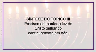 P
R
O
D
I
R
L
E
I
S
A
N
T
O
S
E
B
D
SÍNTESE DO TÓPICO III
Precisamos manter a luz de
Cristo brilhando
continuamente em nós.
 