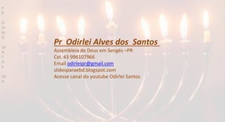 Pr Odirlei Alves dos Santos
Assembleia de Deus em Sengés –PR
Cel. 43 996107966
Email odirleipr@gmail.com
slidesparaebd.blogspot.com
Acesse canal do youtube Odirlei Santos
P
R
O
DI
RL
EI
SA
N
T
O
S
EB
D
 