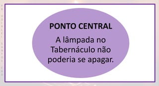 P
R
O
D
I
R
L
E
I
S
A
N
T
O
S
E
B
D
PONTO CENTRAL
A lâmpada no
Tabernáculo não
poderia se apagar.
 
