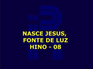 NASCE JESUS,
FONTE DE LUZ
HINO - 08
 