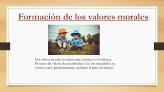 Los valores morales se comienzan a formar en la infancia.
El marco de valores de un individuo o de una sociedad se va
construyendo paulatinamente, mediante el paso del tiempo.
 