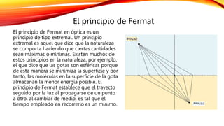 El principio de Fermat
El principio de Fermat en óptica es un
principio de tipo extremal. Un principio
extremal es aquel q...