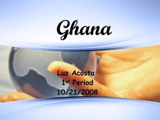 Ghana Luz Acosta  1 st  Period 10/21/2008 