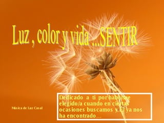 Luz , color y vida ...SENTIR Música de Luz Casal Dedicado a ti por haberme elegido/a cuando en ciertas ocasiones buscamos y Él ya nos ha encontrado…