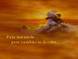 Para intentarlo , para cambiar tu destino.