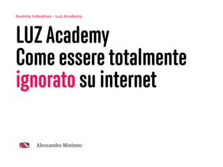 Gummy Industries - Luz Academy
Come essere totalmente
ignorato su internet
Alessandro Mininno
 