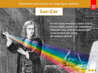Foi Sir Isaac Newton (1642-1727),Foi Sir Isaac Newton (1642-1727),
físico inglês, quem, em condiçõesfísico inglês, quem, em condições
laboratoriais, primeiro decompôslaboratoriais, primeiro decompôs
a luz branca nas coresa luz branca nas cores
do espetro visíveldo espetro visível..
 