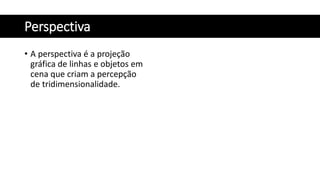 Perspectiva
• A perspectiva é a projeção
gráfica de linhas e objetos em
cena que criam a percepção
de tridimensionalidade.
 