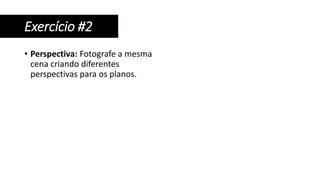 • Perspectiva: Fotografe a mesma
cena criando diferentes
perspectivas para os planos.
Exercício #2
 