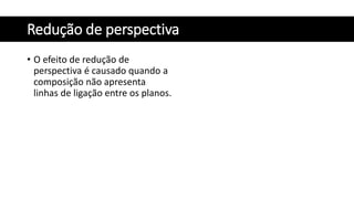 Redução de perspectiva
• O efeito de redução de
perspectiva é causado quando a
composição não apresenta
linhas de ligação entre os planos.
 