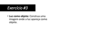 • Luz como objeto: Construa uma
imagem onde a luz apareça como
objeto.
Exercício #3
 