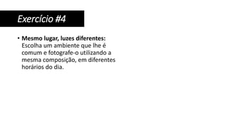 • Mesmo lugar, luzes diferentes:
Escolha um ambiente que lhe é
comum e fotografe-o utilizando a
mesma composição, em diferentes
horários do dia.
Exercício #4
 