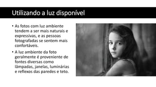 Utilizando a luz disponível
• As fotos com luz ambiente
tendem a ser mais naturais e
expressivas, e as pessoas
fotografadas se sentem mais
confortáveis.
• A luz ambiente da foto
geralmente é proveniente de
fontes diversas como
lâmpadas, janelas, luminárias
e reflexos das paredes e teto.
 