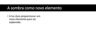 A sombra como novo elemento
• A luz dura proporcionar um
novo elemento para ser
explorado.
 