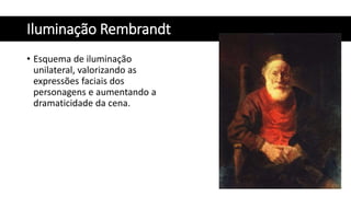 Iluminação Rembrandt
• Esquema de iluminação
unilateral, valorizando as
expressões faciais dos
personagens e aumentando a
dramaticidade da cena.
 