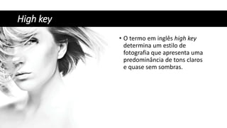 High key
• O termo em inglês high key
determina um estilo de
fotografia que apresenta uma
predominância de tons claros
e quase sem sombras.
 
