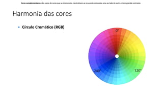 Harmonia das cores
Cores complementares: são pares de cores que se misturadas, neutralizam-se e quando colocadas uma ao lado da outra, criam grande contraste.Cores complementares: são pares de cores que se misturadas, neutralizam-se e quando colocadas uma ao lado da outra, criam grande contraste.Cores complementares: são pares de cores que se misturadas, neutralizam-se e quando colocadas uma ao lado da outra, criam grande contraste.Cores complementares: são pares de cores que se misturadas, neutralizam-se e quando colocadas uma ao lado da outra, criam grande contraste.
 Círculo Cromático (RGB)
 