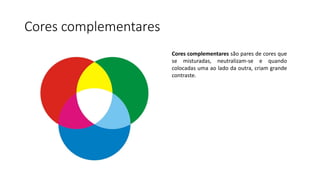 Cores complementares
Cores complementares são pares de cores que
se misturadas, neutralizam-se e quando
colocadas uma ao lado da outra, criam grande
contraste.
 