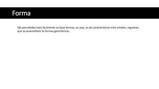 Forma
São percebidas mais facilmente as boas formas, ou seja, as de características mais simples, regulares,
que se assemelham às formas geométricas.
 