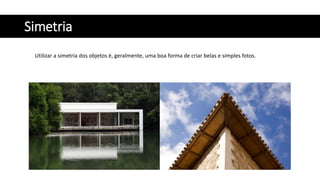 Simetria
Utilizar a simetria dos objetos é, geralmente, uma boa forma de criar belas e simples fotos.
 