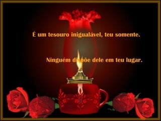É um tesouro inigualável, teu somente.   Ninguém dispõe dele em teu lugar.   