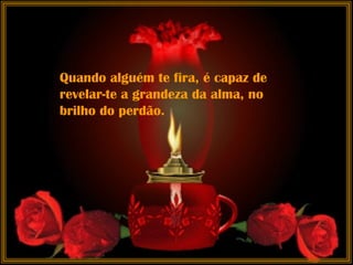 Quando alguém te fira, é capaz de revelar-te a grandeza da alma, no brilho do perdão.  