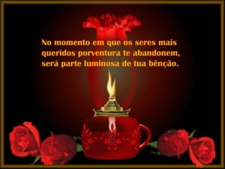 No momento em que os seres mais queridos porventura te abandonem, será parte luminosa de tua bênção.  