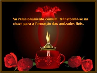 No relacionamento comum, transforma-se na chave para a formação das amizades fiéis.   