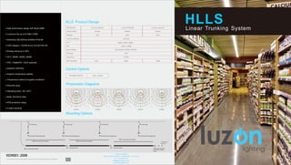 HLLS Product Range
LUZ-HLLS05-040
5200lm
40W
LUZ-HLLS05-075
9750lm
75W
130lm/W
Philips
IP20
HLLSLinear Trunking SystemLUZ-HLLS05-065
8450lm
65W
120W 160W 180W
Control Options
Occupancy Control DALI Control
Electricity: 220-240Vac 50-60Hz PF≥0.90
1.ﬁx the rope
3.ﬁx ﬁxtures with hanging rope
6.ﬁx cover plate into ﬁxtures
3.ﬁx ﬁxtures with hanging rope
2.connect ﬁxtures
4.connect power cables
3.ﬁx ﬁxtures with hanging rope
1.ﬁx the rope 1.ﬁx the rope
6. fix cover plate into fixtures
1.fix the rope
3.fix fixtures with hanging rope
6.fix cover plate into fixtures
2.connect fixtures
5.tear down the last
connection plate of
track.
7.install the
end cap.
220-240Vac 50-60Hz PF≥0.90
V2.3
Photometric Diagrams
Mounting Options
LUZON LIGHTING
1945 B STREET SUITE A - SAN DIEGO - CA - 92102
Ph: +1 619 878 2730
sales@luzonlighting.com
www.luzonlighting.com
 