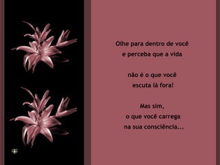 Olhe para dentro de você  e perceba que a vida  não é o que você  escuta lá fora! Mas sim,  o que você carrega na sua consciência... 